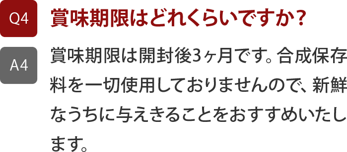 賞味期限は開封後3ヶ月です。合成保存料を一切使用しておりませんので、新鮮なうちに与えきることをおすすめいたします。