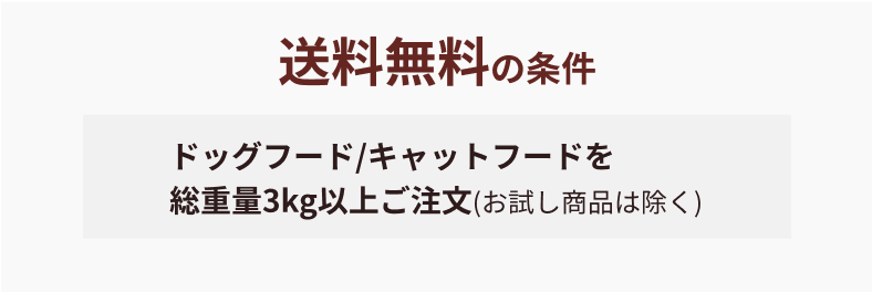 送料無料の条件 ドッグフード/キャットフードを総重量3kg以上ご注文(お試し商品は除く) 