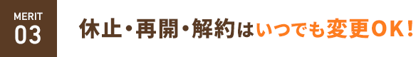 merit-detail03 休止・再開・解約はいつでも変更OK！